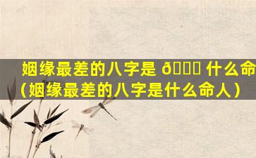 姻缘最差的八字是 🍁 什么命（姻缘最差的八字是什么命人）